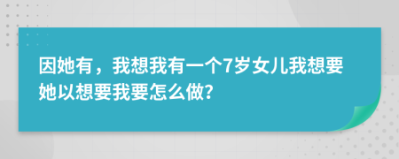 因她有，我想我有一个7岁女儿我想要她以想要我要怎么做？
