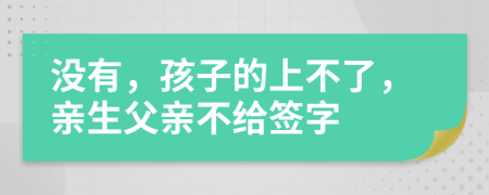 没有，孩子的上不了，亲生父亲不给签字
