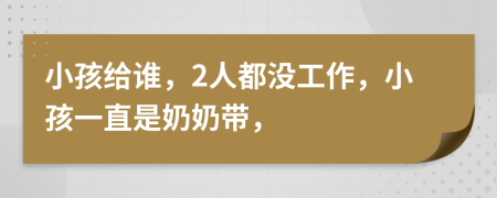 小孩给谁，2人都没工作，小孩一直是奶奶带，