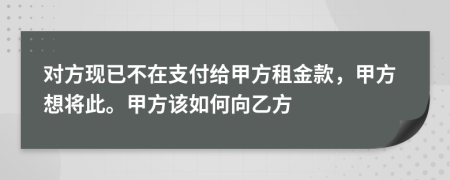 对方现已不在支付给甲方租金款，甲方想将此。甲方该如何向乙方