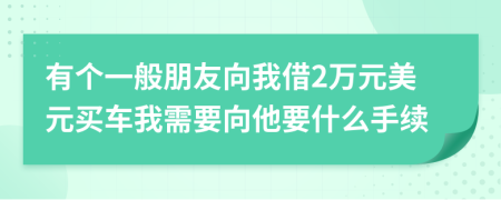 有个一般朋友向我借2万元美元买车我需要向他要什么手续