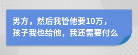 男方，然后我管他要10万，孩子我也给他，我还需要付么