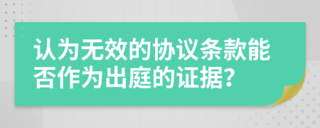 认为无效的协议条款能否作为出庭的证据？