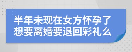 半年未现在女方怀孕了想要离婚要退回彩礼么