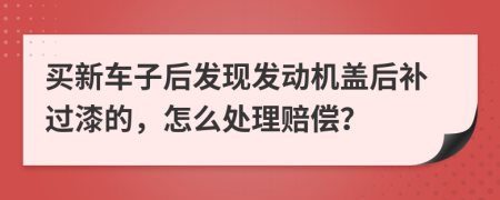 买新车子后发现发动机盖后补过漆的，怎么处理赔偿？