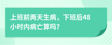 上班前两天生病，下班后48小时内病亡算吗？