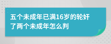 五个未成年已满16岁的轮奸了两个未成年怎么判