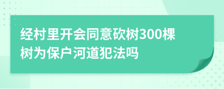 经村里开会同意砍树300棵树为保户河道犯法吗