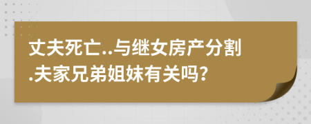 丈夫死亡..与继女房产分割.夫家兄弟姐妺有关吗？