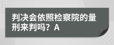 判决会依照检察院的量刑来判吗？A
