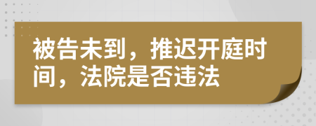 被告未到，推迟开庭时间，法院是否违法