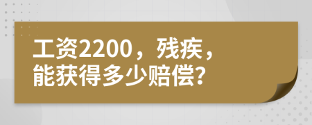 工资2200，残疾，能获得多少赔偿？