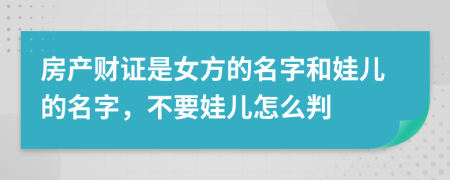 房产财证是女方的名字和娃儿的名字，不要娃儿怎么判