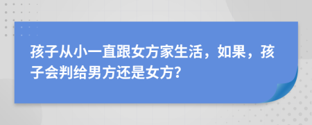 孩子从小一直跟女方家生活，如果，孩子会判给男方还是女方？