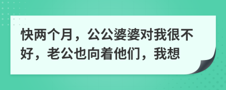 快两个月，公公婆婆对我很不好，老公也向着他们，我想