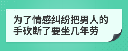 为了情感纠纷把男人的手砍断了要坐几年劳