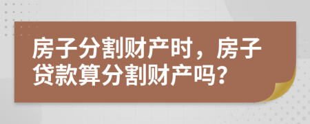 房子分割财产时，房子贷款算分割财产吗？
