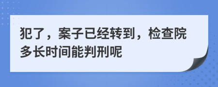 犯了，案子已经转到，检查院多长时间能判刑呢