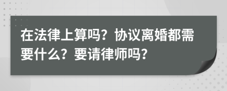 在法律上算吗？协议离婚都需要什么？要请律师吗？