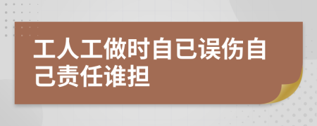 工人工做时自已误伤自己责任谁担