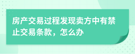 房产交易过程发现卖方中有禁止交易条款，怎么办