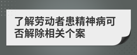 了解劳动者患精神病可否解除相关个案