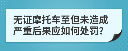 无证摩托车至但未造成严重后果应如何处罚？