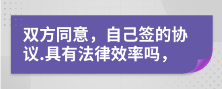 双方同意，自己签的协议.具有法律效率吗，