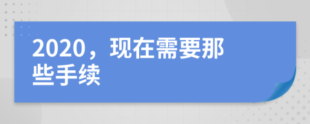 2020，现在需要那些手续