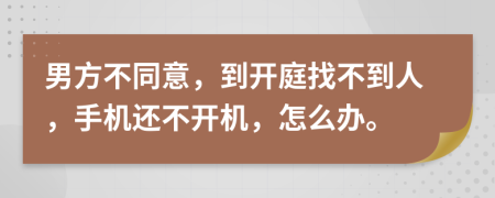 男方不同意，到开庭找不到人，手机还不开机，怎么办。