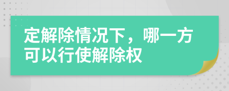 定解除情况下，哪一方可以行使解除权