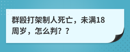 群殴打架制人死亡，未满18周岁，怎么判？？