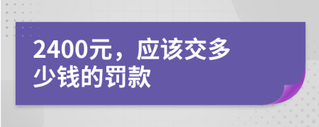 2400元，应该交多少钱的罚款
