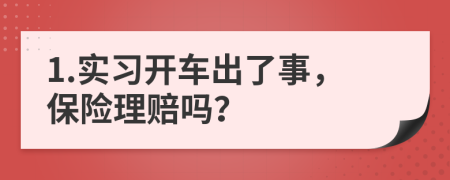 1.实习开车出了事，保险理赔吗？