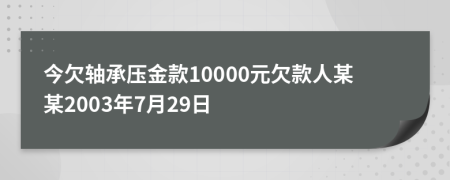 今欠轴承压金款10000元欠款人某某2003年7月29日