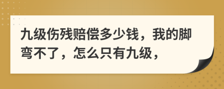 九级伤残赔偿多少钱，我的脚弯不了，怎么只有九级，
