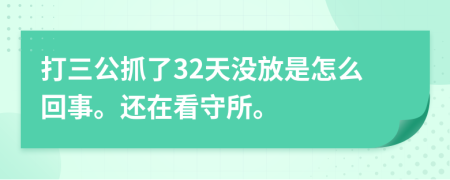 打三公抓了32天没放是怎么回事。还在看守所。