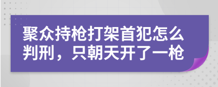 聚众持枪打架首犯怎么判刑，只朝天开了一枪