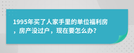 1995年买了人家手里的单位福利房，房产没过户，现在要怎么办？