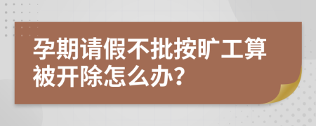 孕期请假不批按旷工算被开除怎么办？