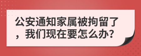 公安通知家属被拘留了，我们现在要怎么办？