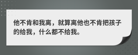 他不肯和我离，就算离他也不肯把孩子的给我，什么都不给我。