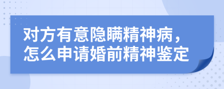 对方有意隐瞒精神病，怎么申请婚前精神鉴定