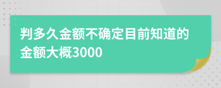 判多久金额不确定目前知道的金额大概3000