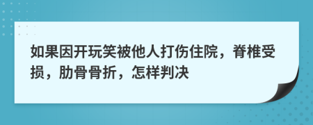 如果因开玩笑被他人打伤住院，脊椎受损，肋骨骨折，怎样判决