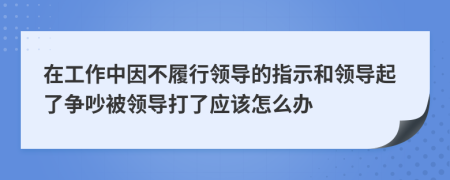 在工作中因不履行领导的指示和领导起了争吵被领导打了应该怎么办