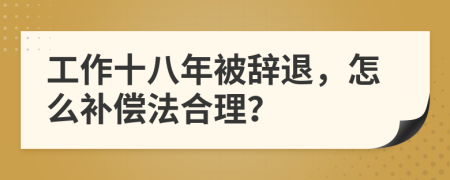 工作十八年被辞退，怎么补偿法合理？