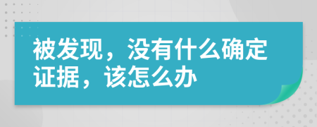被发现，没有什么确定证据，该怎么办