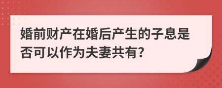 婚前财产在婚后产生的子息是否可以作为夫妻共有？