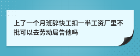 上了一个月班辞快工扣一半工资厂里不批可以去劳动局告他吗